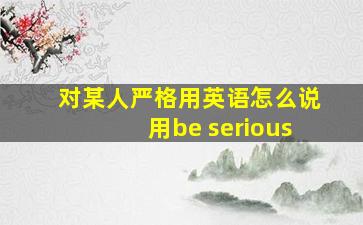 对某人严格用英语怎么说用be serious